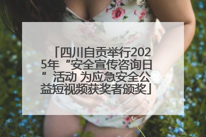 四川自贡举行2025年“安全宣传咨询日”活动 为应急安全公益短视频获奖者颁奖