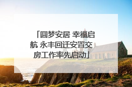 圆梦安居 幸福启航 永丰回迁安置交房工作率先启动