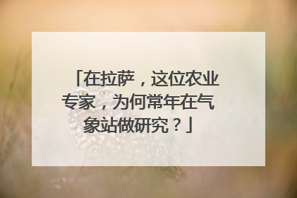 在拉萨，这位农业专家，为何常年在气象站做研究？