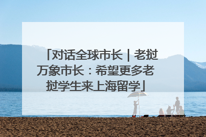 对话全球市长｜老挝万象市长：希望更多老挝学生来上海留学