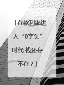 存款利率进入“0字头”时代 钱还存不存？
