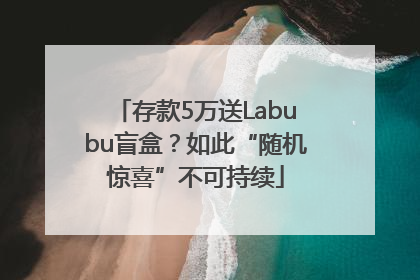 存款5万送Labubu盲盒？如此“随机惊喜”不可持续