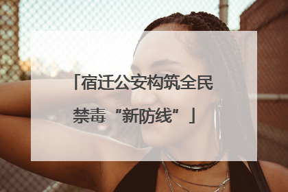宿迁公安构筑全民禁毒“新防线”