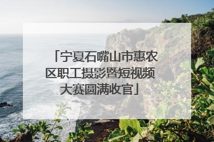 宁夏石嘴山市惠农区职工摄影暨短视频大赛圆满收官