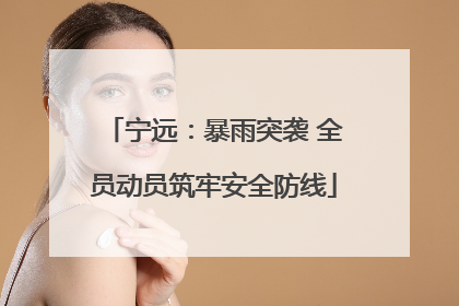 宁远：暴雨突袭 全员动员筑牢安全防线