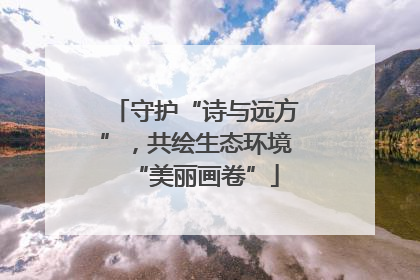 守护“诗与远方”，共绘生态环境“美丽画卷”