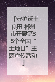 守护沃土良田 郴州市开展第35个全国“土地日”主题宣传活动