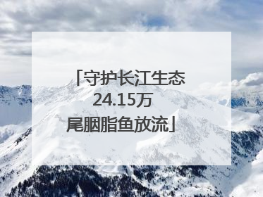守护长江生态 24.15万尾胭脂鱼放流