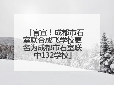 官宣！成都市石室联合成飞学校更名为成都市石室联中132学校
