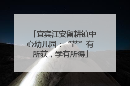宜宾江安留耕镇中心幼儿园：“芒”有所获，学有所得