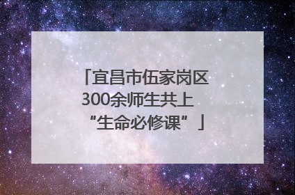 宜昌市伍家岗区300余师生共上“生命必修课”