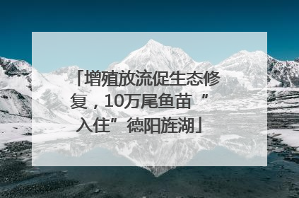 增殖放流促生态修复，10万尾鱼苗“入住”德阳旌湖