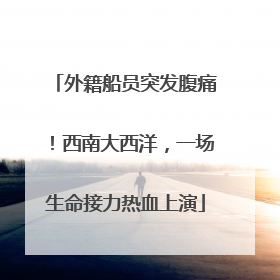 外籍船员突发腹痛！西南大西洋，一场生命接力热血上演