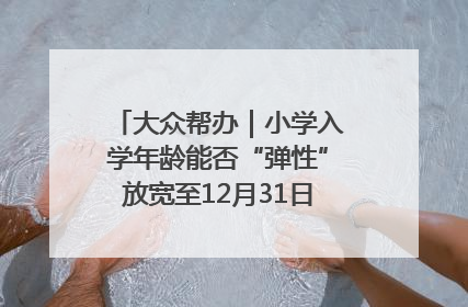大众帮办｜小学入学年龄能否“弹性”放宽至12月31日？有地方已在探索