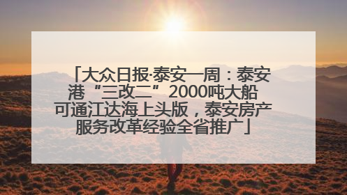大众日报·泰安一周：泰安港“三改二”2000吨大船可通江达海上头版，泰安房产服务改革经验全省推广