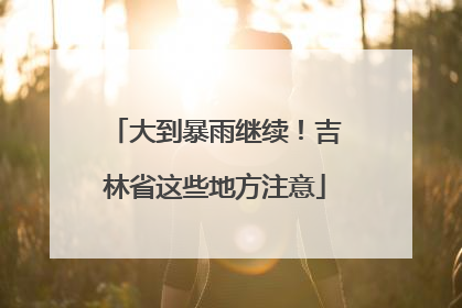 大到暴雨继续！吉林省这些地方注意