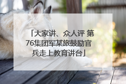 大家讲、众人评 第76集团军某旅鼓励官兵走上教育讲台