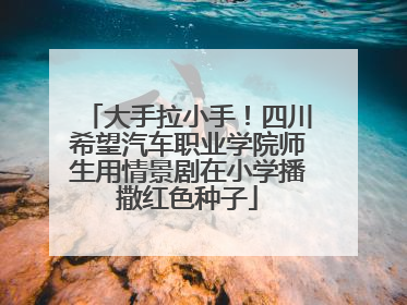 大手拉小手！四川希望汽车职业学院师生用情景剧在小学播撒红色种子