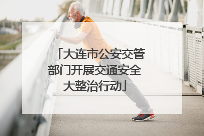 大连市公安交管部门开展交通安全大整治行动