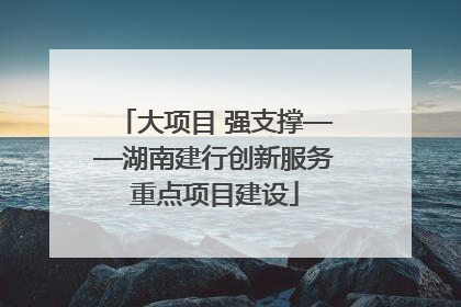 大项目 强支撑——湖南建行创新服务重点项目建设