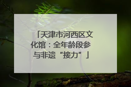 天津市河西区文化馆：全年龄段参与非遗“接力”