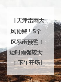 天津雷雨大风预警！5个区暴雨预警！短时雨强较大！下午开场