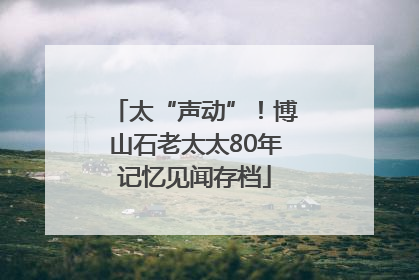 太“声动”！博山石老太太80年记忆见闻存档