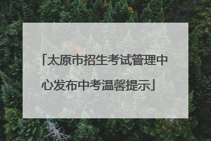 太原市招生考试管理中心发布中考温馨提示