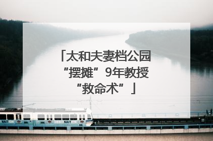 太和夫妻档公园“摆摊”9年教授“救命术”