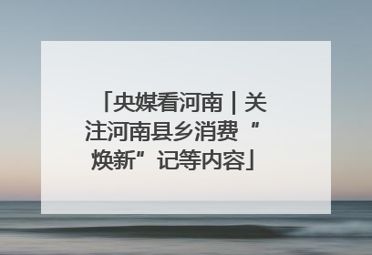 央媒看河南｜关注河南县乡消费“焕新”记等内容