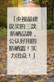 央视最建议买的三款防晒品牌，公认好用的防晒霜！实力出众！