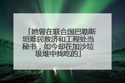 她曾在联合国巴勒斯坦难民救济和工程处当秘书，如今却在加沙垃圾堆中找吃的