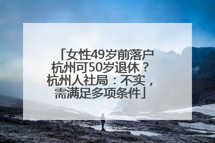 女性49岁前落户杭州可50岁退休？杭州人社局：不实，需满足多项条件