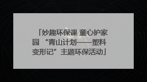 妙趣环保课 童心护家园 “青山计划——塑料变形记”主题环保活动