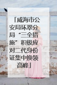 威海市公安局环翠分局“三全措施”积极应对二代身份证集中换领高峰