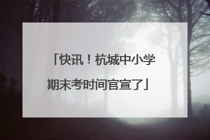 快讯！杭城中小学期末考时间官宣了