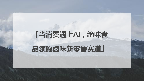 当消费遇上AI，绝味食品领跑卤味新零售赛道