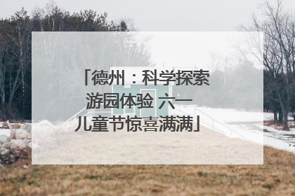 德州：科学探索 游园体验 六一儿童节惊喜满满