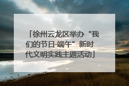 徐州云龙区举办“我们的节日·端午”新时代文明实践主题活动