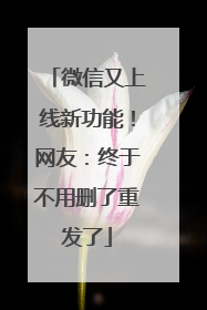微信又上线新功能！网友：终于不用删了重发了