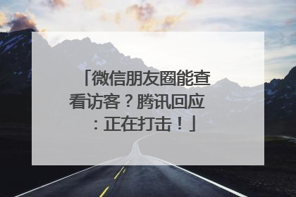 微信朋友圈能查看访客？腾讯回应：正在打击！