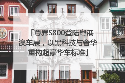 尊界S800登陆粤港澳车展，以黑科技与奢华重构超豪华车标准
