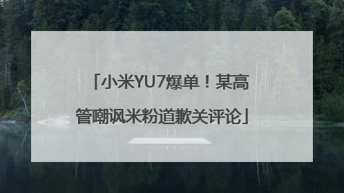 小米YU7爆单！某高管嘲讽米粉道歉关评论