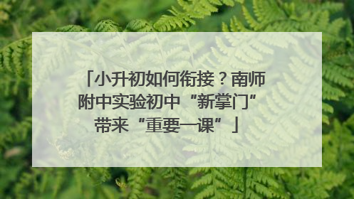 小升初如何衔接？南师附中实验初中“新掌门”带来“重要一课”