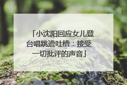 小沈阳回应女儿登台唱跳遭吐槽：接受一切批评的声音