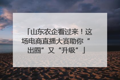 山东农企看过来！这场电商直播大赛助你“出圈”又“升级”