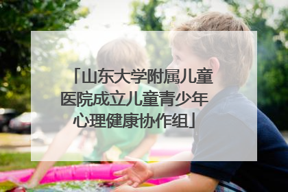 山东大学附属儿童医院成立儿童青少年心理健康协作组