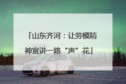 山东齐河：让劳模精神宣讲一路“声”花