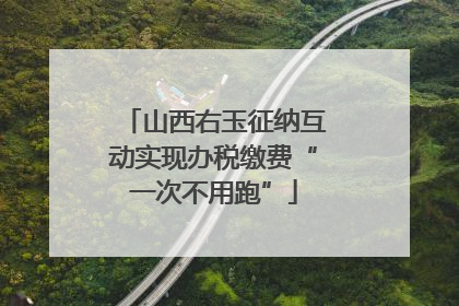 山西右玉征纳互动实现办税缴费“一次不用跑”