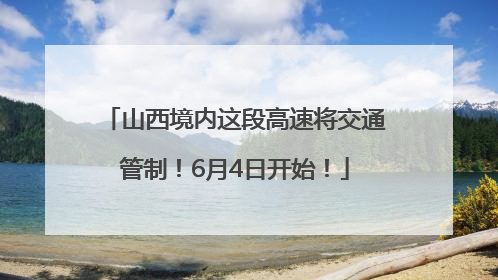 山西境内这段高速将交通管制！6月4日开始！
